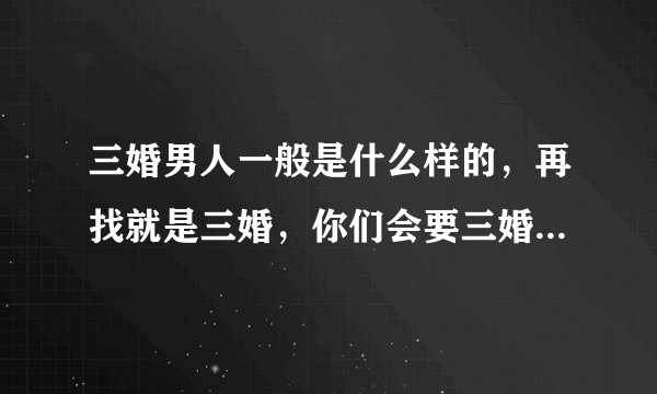 三婚男人一般是什么样的，再找就是三婚，你们会要三婚男的吗？
