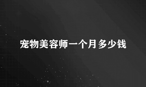 宠物美容师一个月多少钱