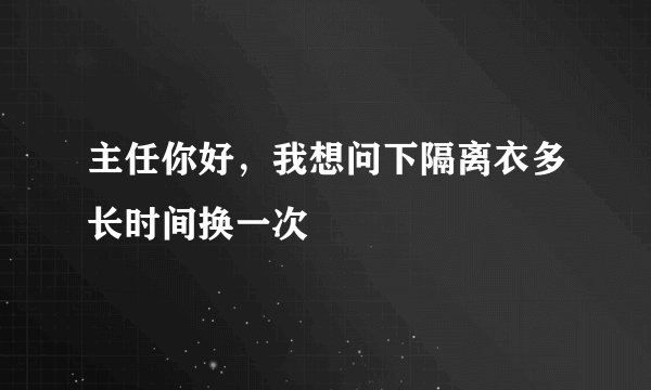 主任你好，我想问下隔离衣多长时间换一次