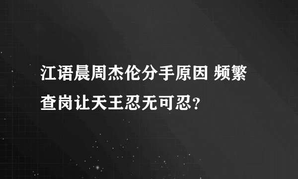 江语晨周杰伦分手原因 频繁查岗让天王忍无可忍？