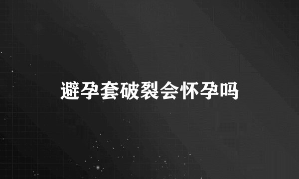 避孕套破裂会怀孕吗