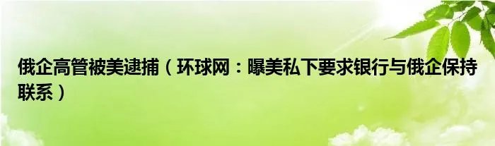 俄企高管被美逮捕（环球网：曝美私下要求银行与俄企保持联系）