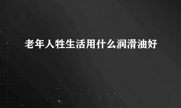 老年人牲生活用什么润滑油好