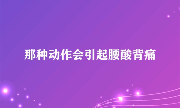 那种动作会引起腰酸背痛