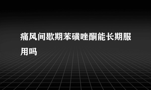 痛风间歇期苯磺唑酮能长期服用吗