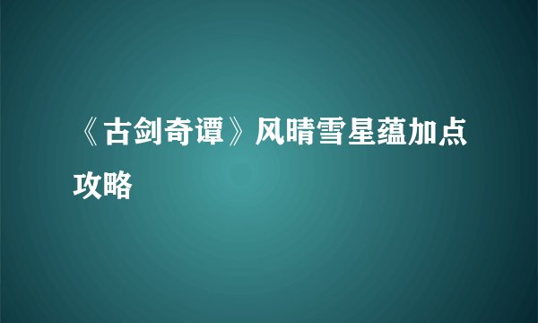 《古剑奇谭》风晴雪星蕴加点攻略