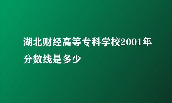 湖北财经高等专科学校2001年分数线是多少