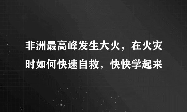 非洲最高峰发生大火，在火灾时如何快速自救，快快学起来
