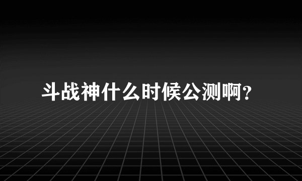 斗战神什么时候公测啊？