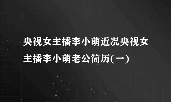 央视女主播李小萌近况央视女主播李小萌老公简历(一)