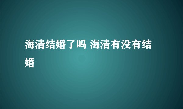 海清结婚了吗 海清有没有结婚