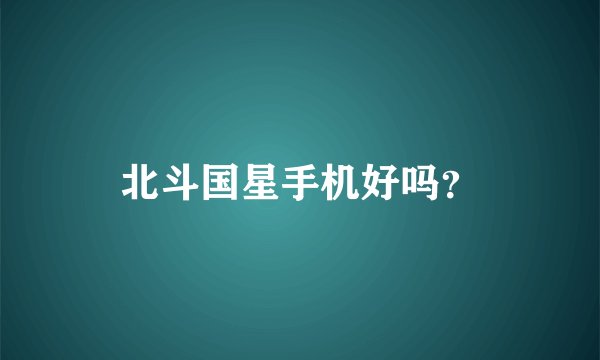 北斗国星手机好吗？