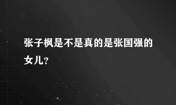 张子枫是不是真的是张国强的女儿？