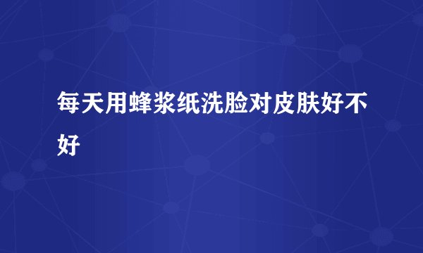 每天用蜂浆纸洗脸对皮肤好不好