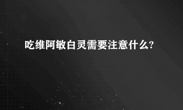 吃维阿敏白灵需要注意什么?