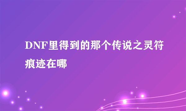 DNF里得到的那个传说之灵符痕迹在哪