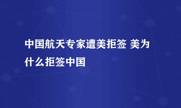 中国航天专家遭美拒签 美为什么拒签中国