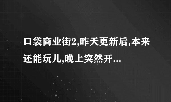 口袋商业街2,昨天更新后,本来还能玩儿,晚上突然开始闪退,进不去了,为什么呀?未越狱。