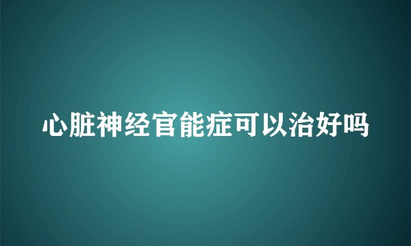 心脏神经官能症可以治好吗