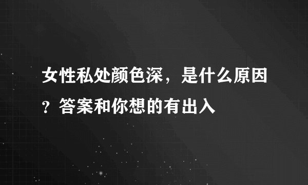 女性私处颜色深，是什么原因？答案和你想的有出入