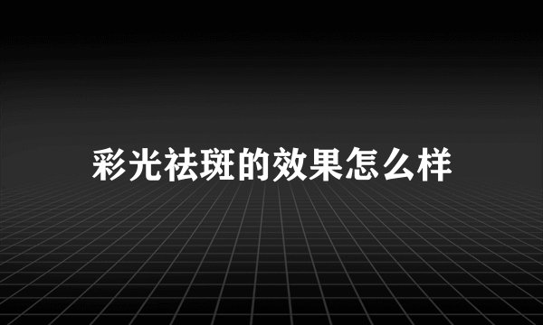 彩光祛斑的效果怎么样