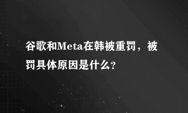 谷歌和Meta在韩被重罚，被罚具体原因是什么？