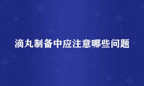 滴丸制备中应注意哪些问题