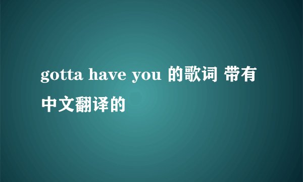 gotta have you 的歌词 带有中文翻译的