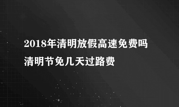 2018年清明放假高速免费吗 清明节免几天过路费