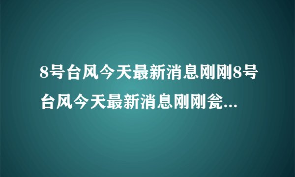 8号台风今天最新消息刚刚8号台风今天最新消息刚刚瓮安青岩古镇天气