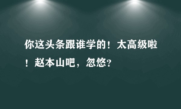 你这头条跟谁学的!太高级啦!赵本山吧,忽悠?