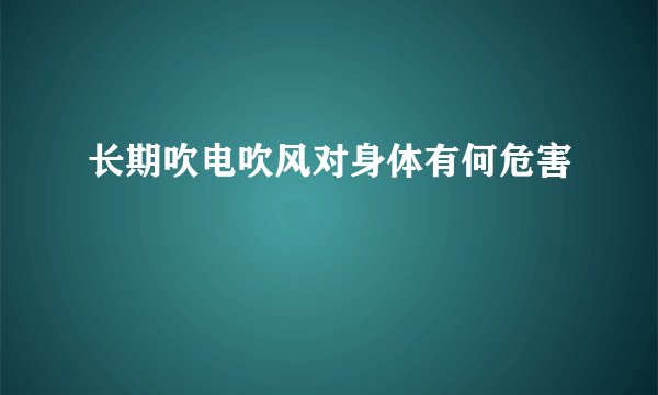 长期吹电吹风对身体有何危害