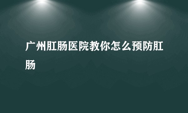广州肛肠医院教你怎么预防肛肠