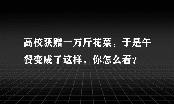 高校获赠一万斤花菜,于是午餐变成了这样,你怎么看?