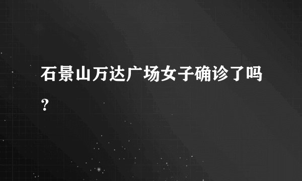 石景山万达广场女子确诊了吗？