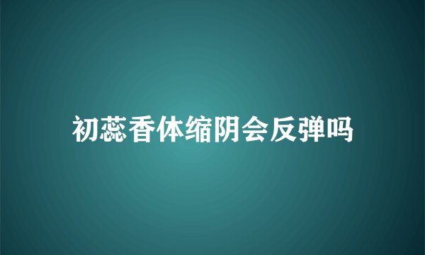 初蕊香体缩阴会反弹吗