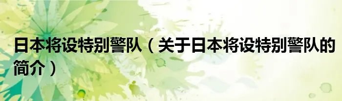 日本将设特别警队（关于日本将设特别警队的简介）