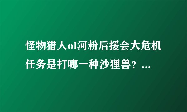 怪物猎人ol河粉后援会大危机任务是打哪一种沙狸兽？试炼还是挑战？