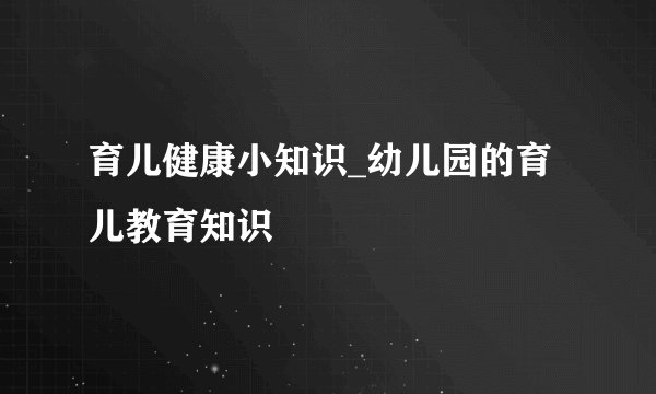 育儿健康小知识_幼儿园的育儿教育知识