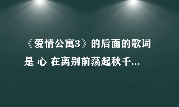 《爱情公寓3》的后面的歌词是 心 在离别前荡起秋千 泪 ，，，，，