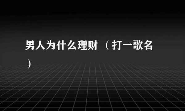 男人为什么理财 （打一歌名）