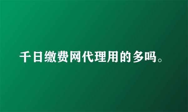 千日缴费网代理用的多吗。