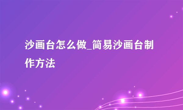 沙画台怎么做_简易沙画台制作方法