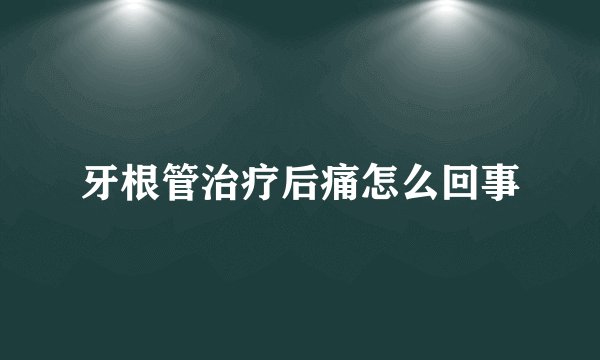 牙根管治疗后痛怎么回事