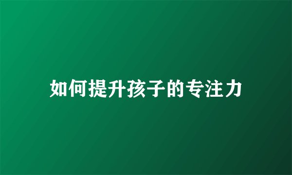 如何提升孩子的专注力