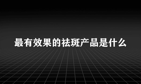 最有效果的祛斑产品是什么