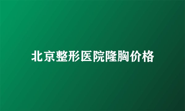北京整形医院隆胸价格