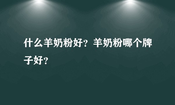 什么羊奶粉好？羊奶粉哪个牌子好？