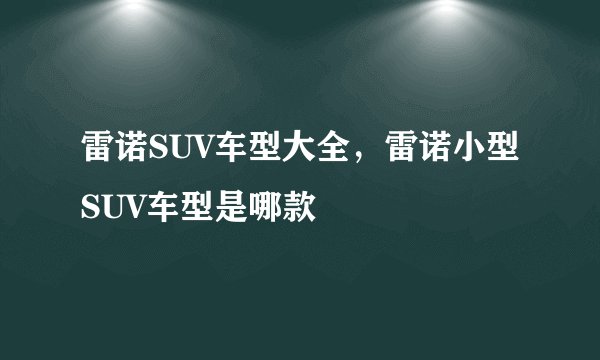 雷诺SUV车型大全，雷诺小型SUV车型是哪款