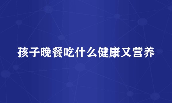 孩子晚餐吃什么健康又营养